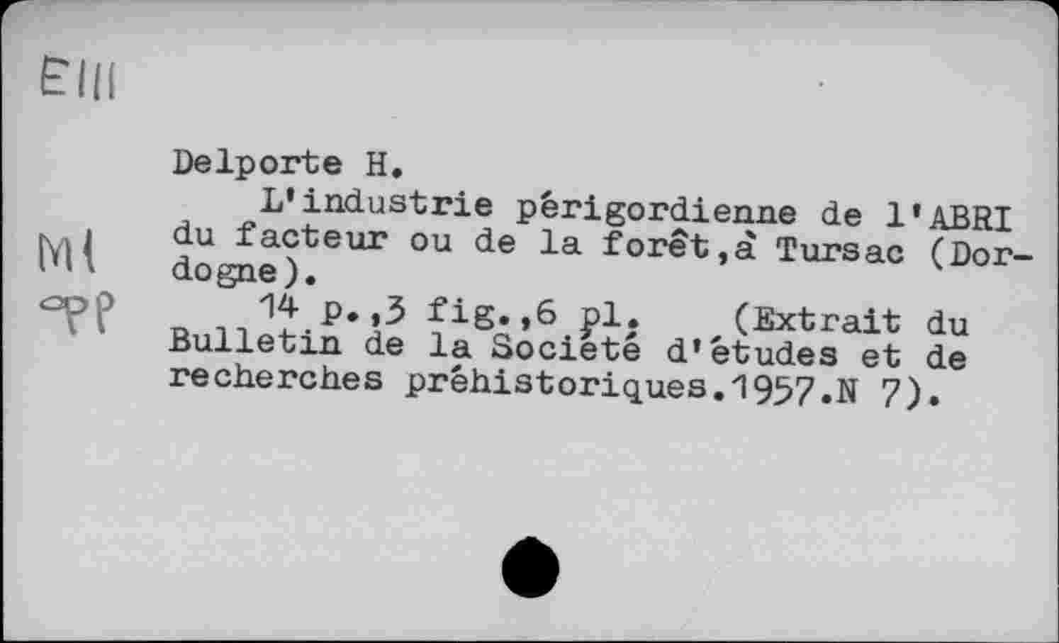 ﻿Elli
Ml °?Р
Delporte H.
, L’industrie périgordienne de l’ABRI du ±acteur ou de la forêt,à Tursac (Dordogne).	4
о -л	£ig«,6 pl. (Extrait du
Bulletin de la Société d’études et de recherches préhistoriques.1957 N 7)